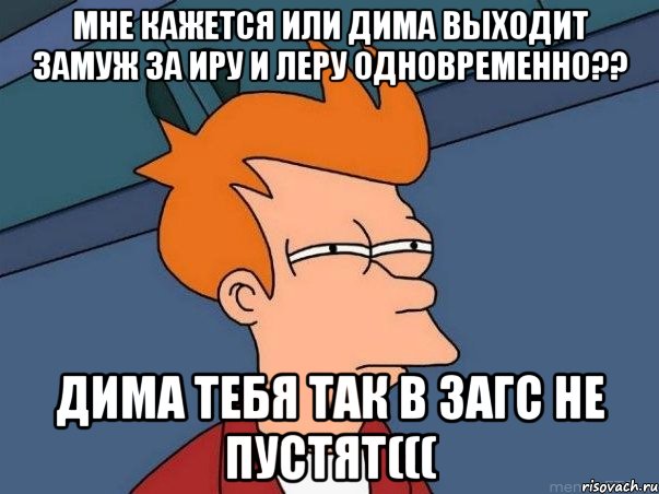 мне кажется или дима выходит замуж за иру и леру одновременно?? дима тебя так в загс не пустят(((, Мем  Фрай (мне кажется или)