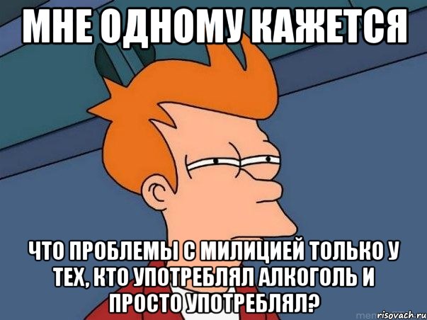 мне одному кажется что проблемы с милицией только у тех, кто употреблял алкоголь и просто употреблял?, Мем  Фрай (мне кажется или)