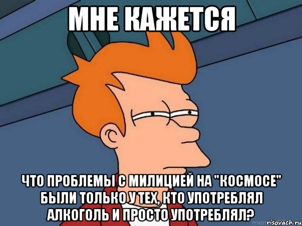 мне кажется что проблемы с милицией на "космосе" были только у тех, кто употреблял алкоголь и просто употреблял?, Мем  Фрай (мне кажется или)