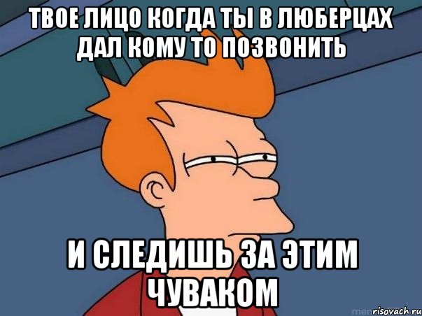 твое лицо когда ты в люберцах дал кому то позвонить и следишь за этим чуваком, Мем  Фрай (мне кажется или)