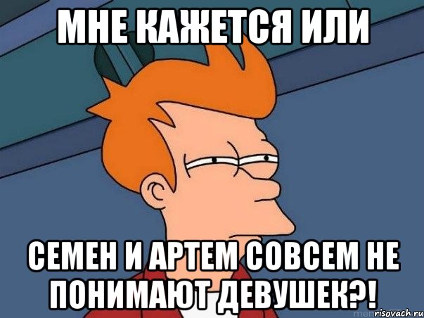 мне кажется или семен и артем совсем не понимают девушек?!, Мем  Фрай (мне кажется или)