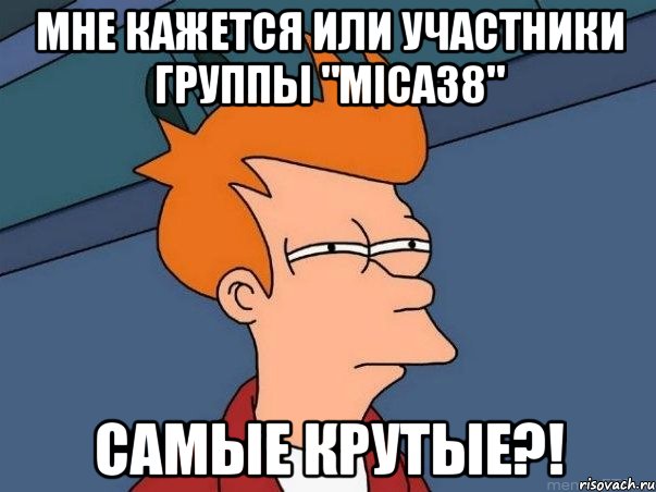 мне кажется или участники группы "mica38" самые крутые?!, Мем  Фрай (мне кажется или)