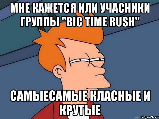 мне кажется или учасники группы "bic time rush" самыесамые класные и крутые, Мем  Фрай (мне кажется или)