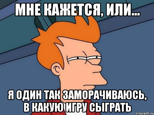 мне кажется, или... я один так заморачиваюсь, в какую игру сыграть, Мем  Фрай (мне кажется или)