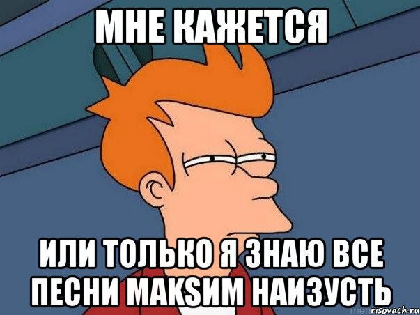 мне кажется или только я знаю все песни maksим наизусть, Мем  Фрай (мне кажется или)