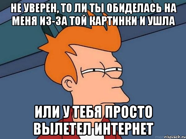 не уверен, то ли ты обиделась на меня из-за той картинки и ушла или у тебя просто вылетел интернет, Мем  Фрай (мне кажется или)