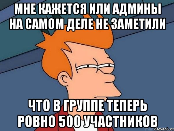 мне кажется или админы на самом деле не заметили что в группе теперь ровно 500 участников, Мем  Фрай (мне кажется или)