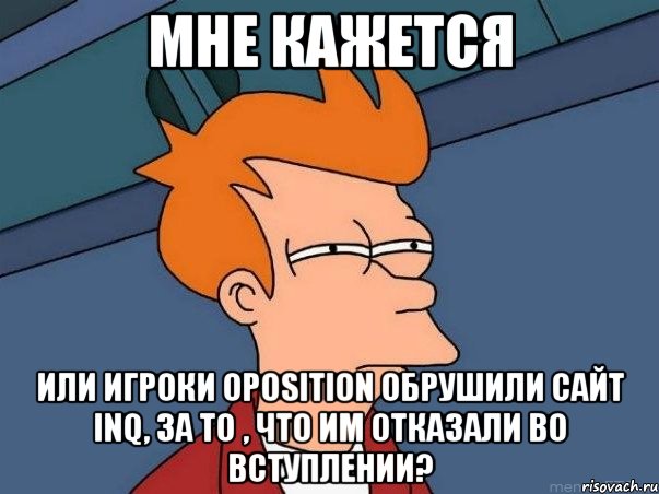 мне кажется или игроки oposition обрушили сайт inq, за то , что им отказали во вступлении?, Мем  Фрай (мне кажется или)