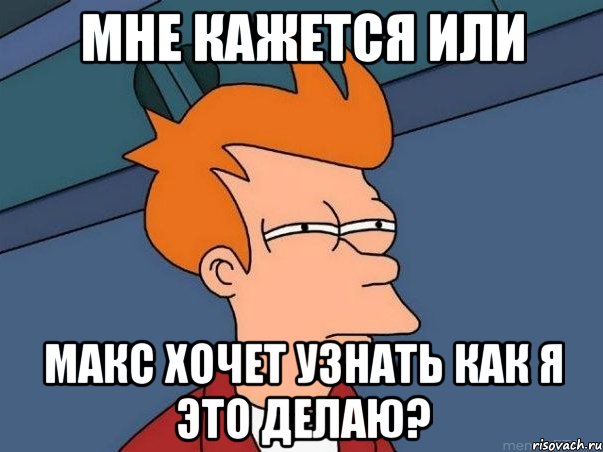 мне кажется или макс хочет узнать как я это делаю?, Мем  Фрай (мне кажется или)