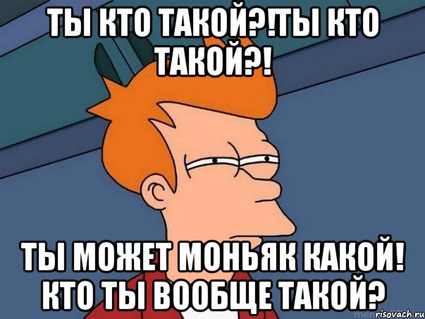 ты кто такой?!ты кто такой?! ты может моньяк какой! кто ты вообще такой?, Мем  Фрай (мне кажется или)