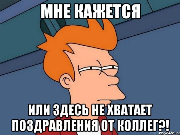 мне кажется или здесь не хватает поздравления от коллег?!, Мем  Фрай (мне кажется или)