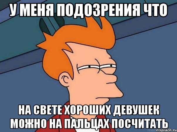 у меня подозрения что на свете хороших девушек можно на пальцах посчитать, Мем  Фрай (мне кажется или)