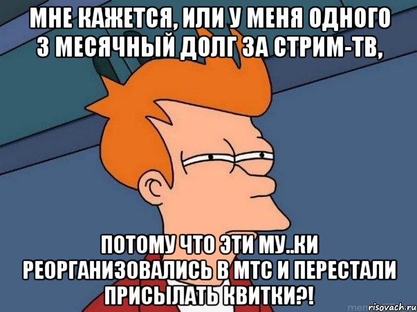 мне кажется, или у меня одного 3 месячный долг за стрим-тв, потому что эти му..ки реорганизовались в мтс и перестали присылать квитки?!, Мем  Фрай (мне кажется или)