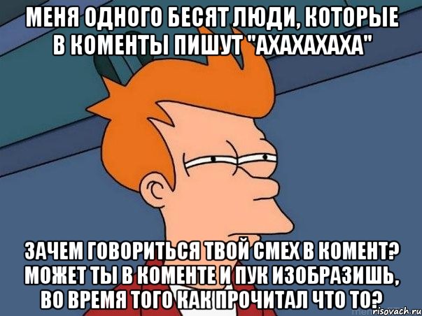 меня одного бесят люди, которые в коменты пишут "ахахахаха" зачем говориться твой смех в комент? может ты в коменте и пук изобразишь, во время того как прочитал что то?, Мем  Фрай (мне кажется или)