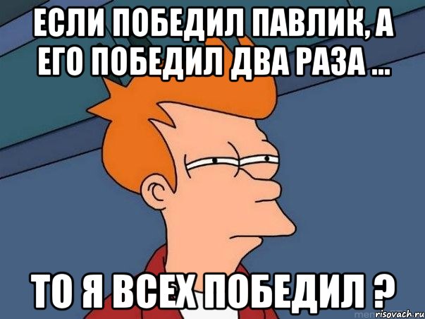 если победил павлик, а его победил два раза ... то я всех победил ?, Мем  Фрай (мне кажется или)