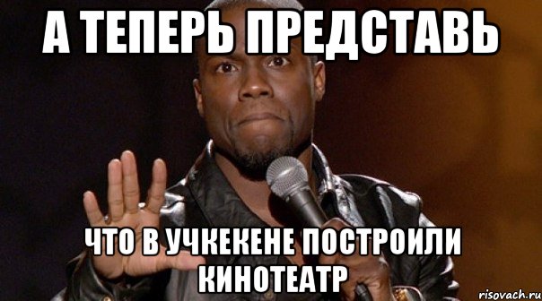 а теперь представь что в учкекене построили кинотеатр
