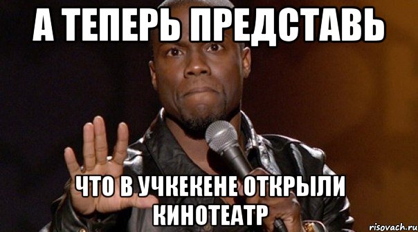 а теперь представь что в учкекене открыли кинотеатр