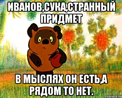 иванов,сука,странный придмет в мыслях он есть,а рядом то нет., Мем Вини Пух