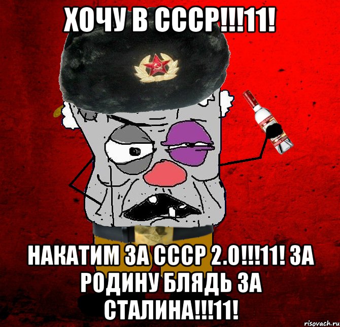 хочу в ссср!!!11! накатим за ссср 2.0!!!11! за родину блядь за сталина!!!11!