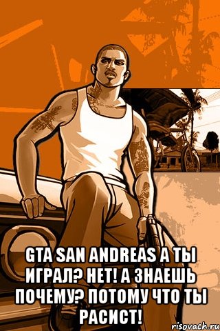  gta san andreas а ты играл? нет! а знаешь почему? потому что ты расист!, Мем GTA