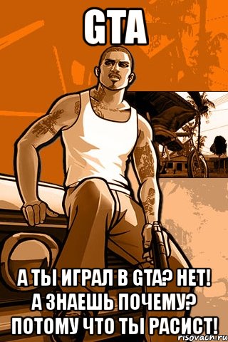 gta а ты играл в gta? нет! а знаешь почему? потому что ты расист!, Мем GTA