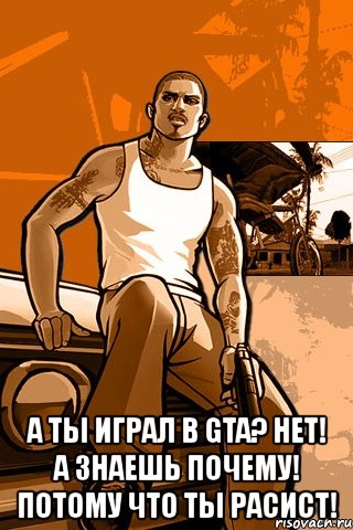  а ты играл в gta? нет! а знаешь почему! потому что ты расист!, Мем GTA