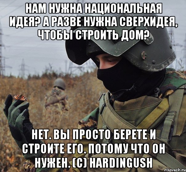 нам нужна национальная идея? а разве нужна сверхидея, чтобы строить дом? нет. вы просто берете и строите его. потому что он нужен. (c) hardingush