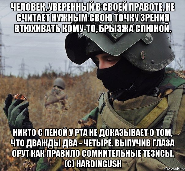 человек, уверенный в своей правоте, не считает нужным свою точку зрения втюхивать кому-то, брызжа слюной. никто с пеной у рта не доказывает о том, что дважды два - четыре. выпучив глаза орут как правило сомнительные тезисы. (с) hardingush