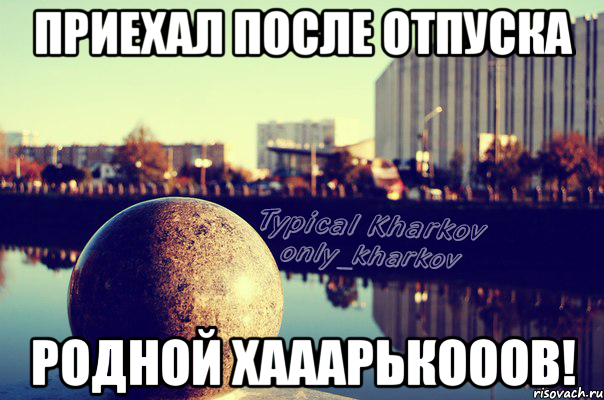 приехал после отпуска родной хааарькооов!, Мем ХарьковНабережная