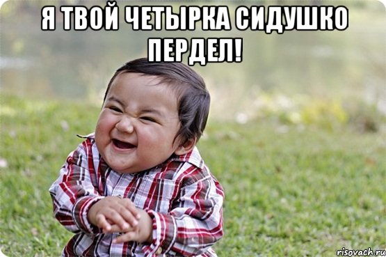 я твой четырка сидушко пердел! 