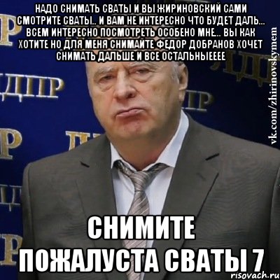 надо снимать сваты и вы жириновский сами смотрите сваты.. и вам не интересно что будет даль... всем интересно посмотреть особено мне... вы как хотите но для меня снимайте федор добранов хочет снимать дальше и все остальныееее снимите пожалуста сваты 7, Мем Хватит это терпеть (Жириновский)