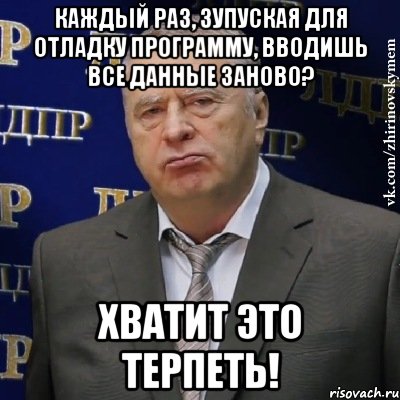 каждый раз, зупуская для отладку программу, вводишь все данные заново? хватит это терпеть!, Мем Хватит это терпеть (Жириновский)