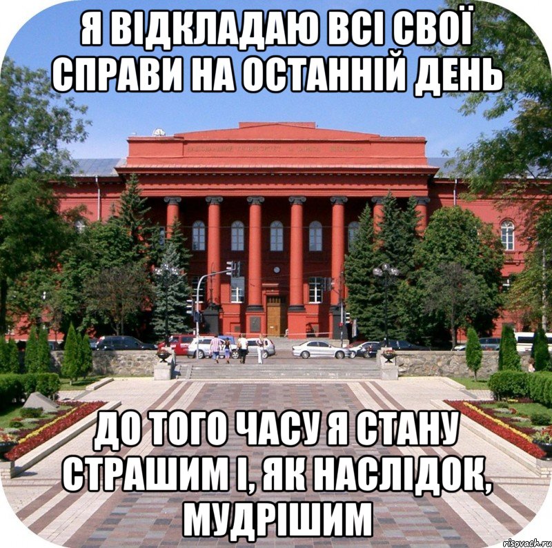 я відкладаю всі свої справи на останній день до того часу я стану страшим і, як наслідок, мудрішим