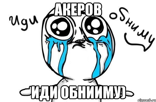 акеров иди обнииму)