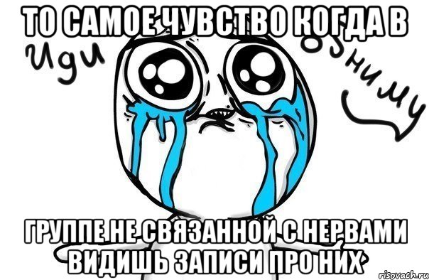 то самое чувство когда в группе не связанной с нервами видишь записи про них, Мем Иди обниму