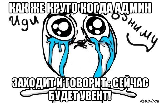 как же круто когда админ заходит и говорит : сейчас будет увент!, Мем Иди обниму