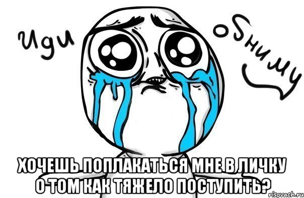  хочешь поплакаться мне в личку о том как тяжело поступить?, Мем Иди обниму