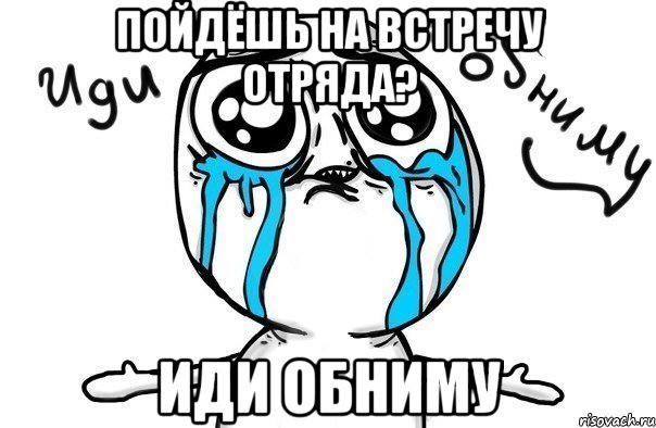 пойдёшь на встречу отряда? иди обниму, Мем Иди обниму