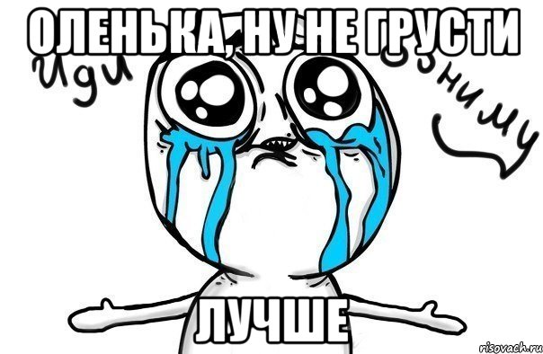 оленька, ну не грусти лучше, Мем Иди обниму