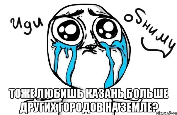  тоже любишь казань больше других городов на земле?, Мем Иди обниму