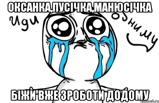 оксанка,пусічка,манюсічка біжи вже зроботи додому, Мем Иди обниму