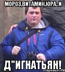 мороз,витамин,юра..и д"игнатьян!, Мем игнат 4