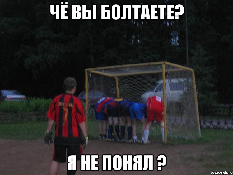 чё вы болтаете? я не понял ?