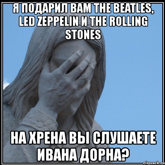 я подарил вам the beatles, led zeppelin и the rolling stones на хрена вы слушаете ивана дорна?