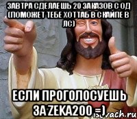 завтра сделаешь 20 заказов с од (поможет тебе хоттаб в скайпе в лс) если проголосуешь за zeka200 =), Мем Иисус