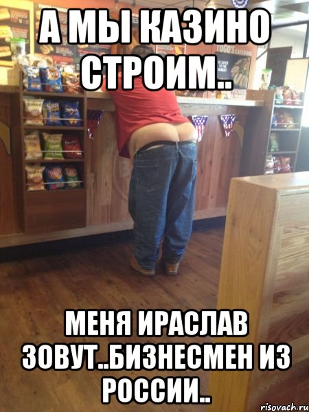 а мы казино строим.. меня ираслав зовут..бизнесмен из россии.., Мем ираслав