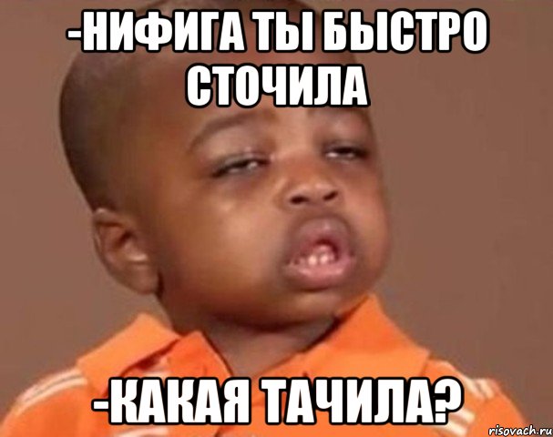 -нифига ты быстро сточила -какая тачила?, Мем  Какой пацан (негритенок)