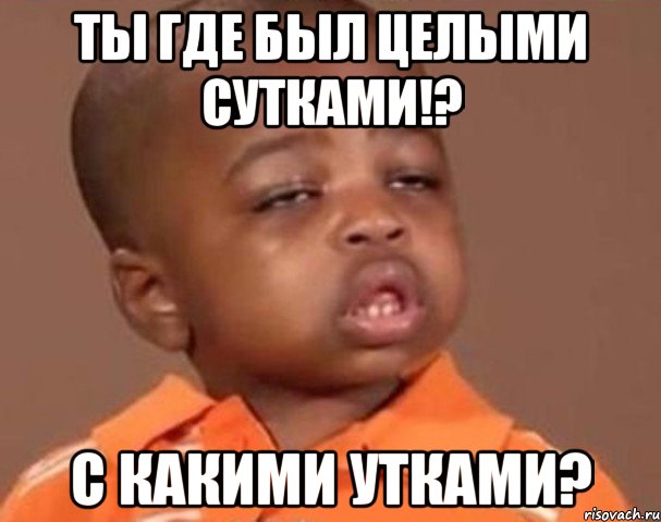 ты где был целыми сутками!? с какими утками?, Мем  Какой пацан (негритенок)