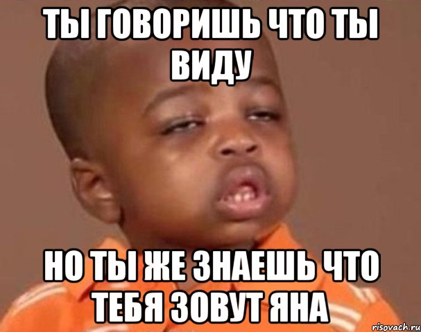 ты говоришь что ты виду но ты же знаешь что тебя зовут яна, Мем  Какой пацан (негритенок)