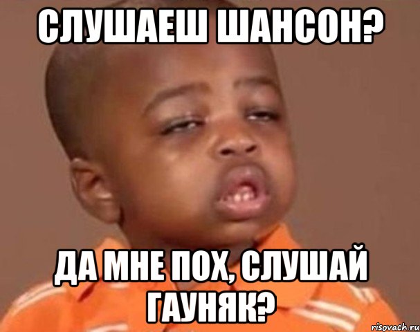 слушаеш шансон? да мне пох, слушай гауняк?, Мем  Какой пацан (негритенок)